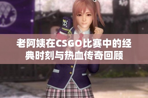 老阿姨在CSGO比赛中的经典时刻与热血传奇回顾