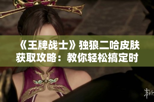 《王牌战士》独狼二哈皮肤获取攻略：教你轻松搞定时尚秘技
