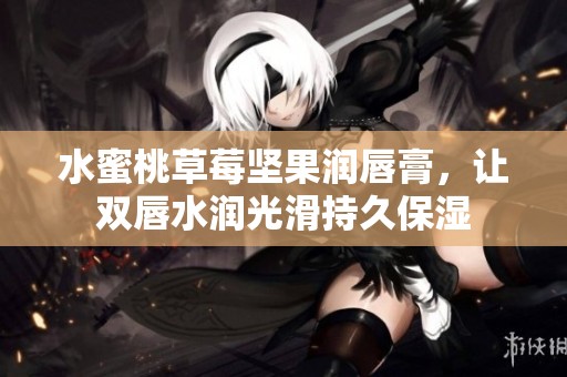 水蜜桃草莓坚果润唇膏，让双唇水润光滑持久保湿