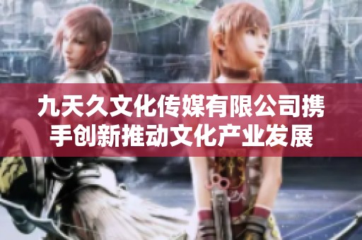九天久文化传媒有限公司携手创新推动文化产业发展