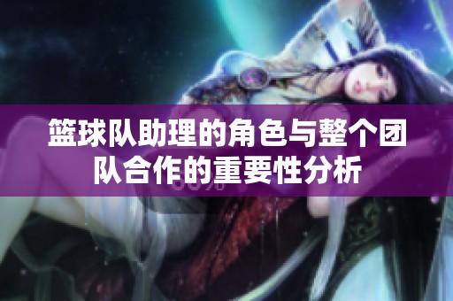 篮球队助理的角色与整个团队合作的重要性分析