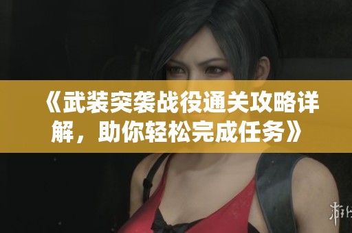 《武装突袭战役通关攻略详解，助你轻松完成任务》