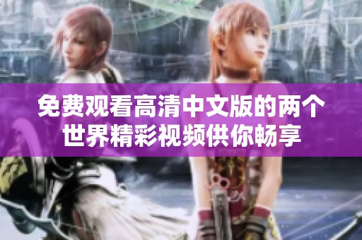 免费观看高清中文版的两个世界精彩视频供你畅享