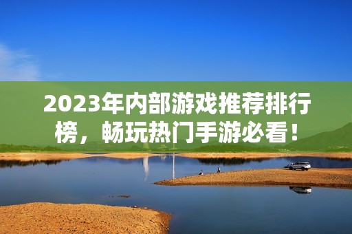 2023年内部游戏推荐排行榜，畅玩热门手游必看！