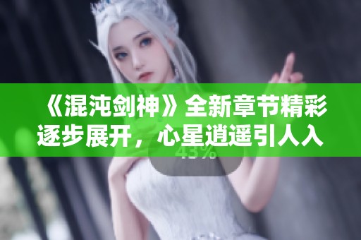 《混沌剑神》全新章节精彩逐步展开，心星逍遥引人入胜