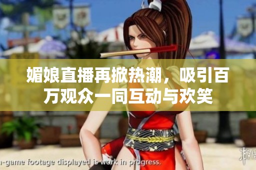 媚娘直播再掀热潮，吸引百万观众一同互动与欢笑