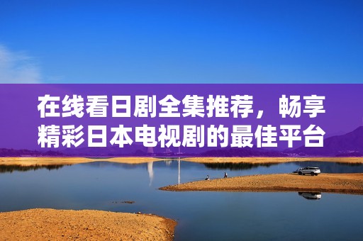 在线看日剧全集推荐，畅享精彩日本电视剧的最佳平台