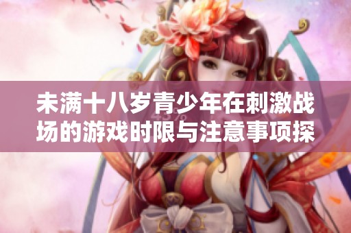 未满十八岁青少年在刺激战场的游戏时限与注意事项探讨
