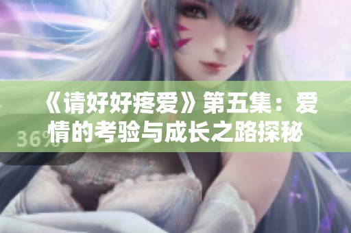 《请好好疼爱》第五集：爱情的考验与成长之路探秘