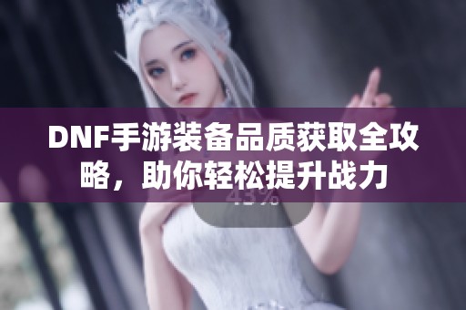 DNF手游装备品质获取全攻略，助你轻松提升战力