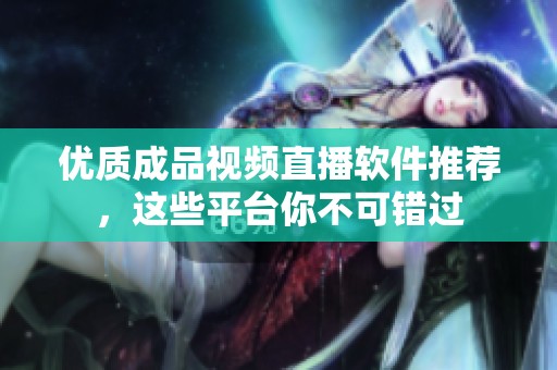 优质成品视频直播软件推荐，这些平台你不可错过