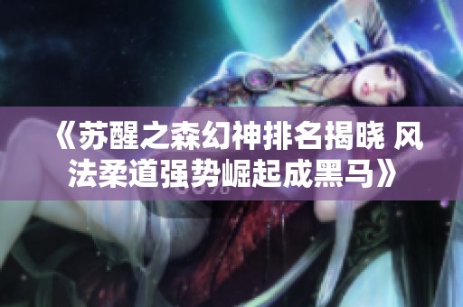 《苏醒之森幻神排名揭晓 风法柔道强势崛起成黑马》