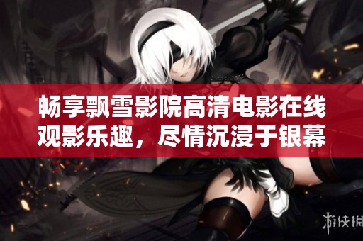 畅享飘雪影院高清电影在线观影乐趣，尽情沉浸于银幕世界