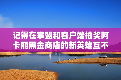 记得在掌盟和客户端抽奖阿卡丽黑金商店的新英雄互不相让