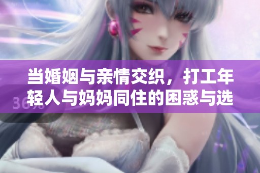 当婚姻与亲情交织，打工年轻人与妈妈同住的困惑与选择
