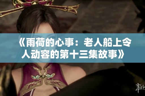 《雨荷的心事：老人船上令人动容的第十三集故事》