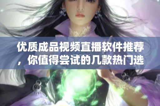 优质成品视频直播软件推荐，你值得尝试的几款热门选择