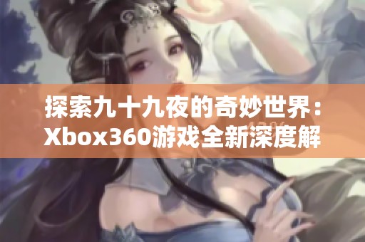 探索九十九夜的奇妙世界：Xbox360游戏全新深度解析