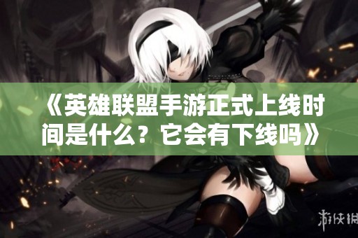 《英雄联盟手游正式上线时间是什么？它会有下线吗》
