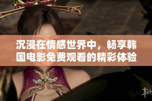 沉浸在情感世界中，畅享韩国电影免费观看的精彩体验