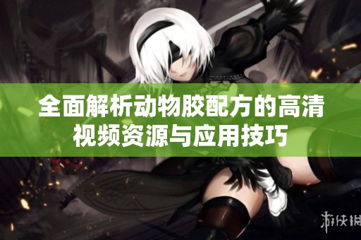 全面解析动物胶配方的高清视频资源与应用技巧