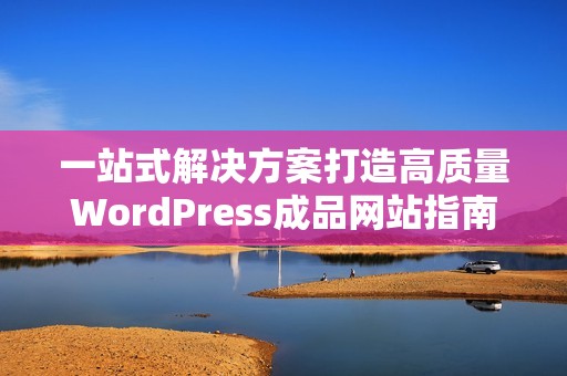 一站式解决方案打造高质量WordPress成品网站指南