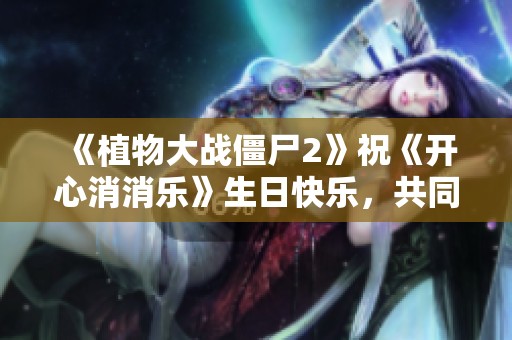 《植物大战僵尸2》祝《开心消消乐》生日快乐，共同庆祝游戏盛宴