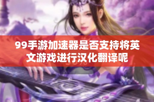 99手游加速器是否支持将英文游戏进行汉化翻译呢