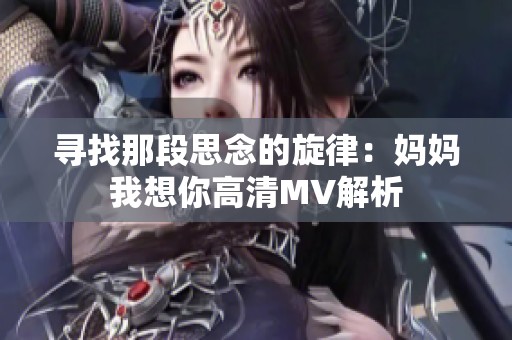 寻找那段思念的旋律：妈妈我想你高清MV解析