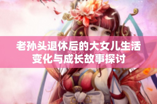 老孙头退休后的大女儿生活变化与成长故事探讨