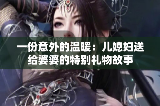 一份意外的温暖：儿媳妇送给婆婆的特别礼物故事