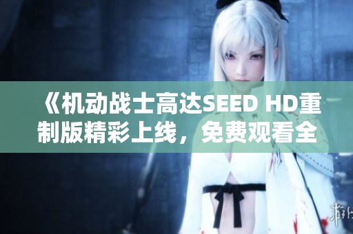 《机动战士高达SEED HD重制版精彩上线，免费观看全剧内容》