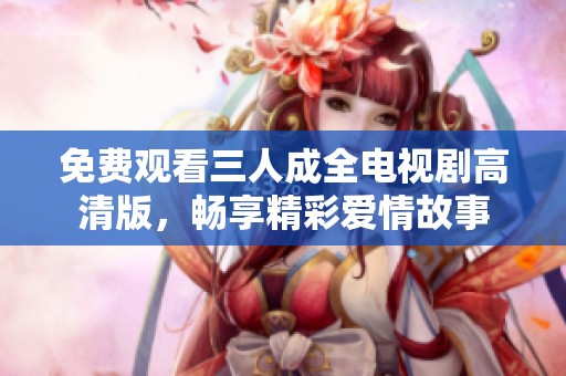 免费观看三人成全电视剧高清版，畅享精彩爱情故事