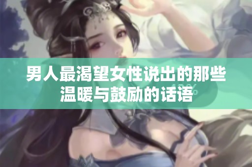 男人最渴望女性说出的那些温暖与鼓励的话语