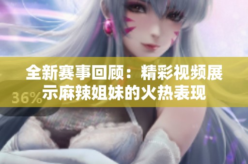 全新赛事回顾：精彩视频展示麻辣姐妹的火热表现