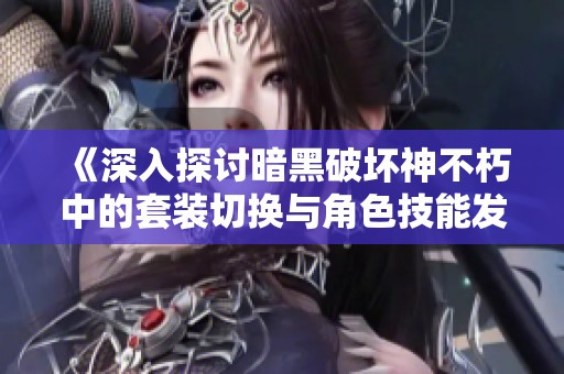 《深入探讨暗黑破坏神不朽中的套装切换与角色技能发展策略》