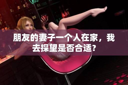 朋友的妻子一个人在家，我去探望是否合适？