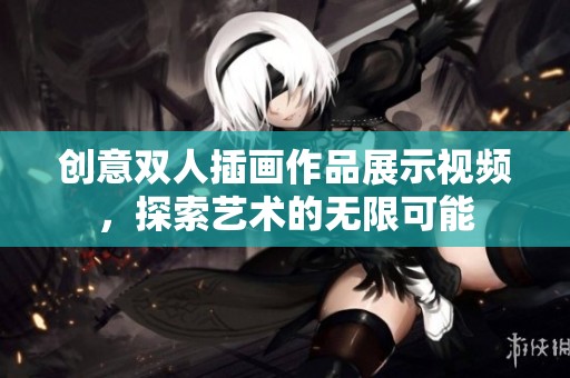 创意双人插画作品展示视频，探索艺术的无限可能