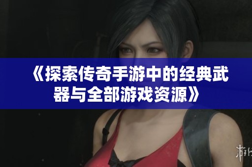 《探索传奇手游中的经典武器与全部游戏资源》