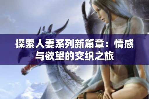 探索人妻系列新篇章：情感与欲望的交织之旅
