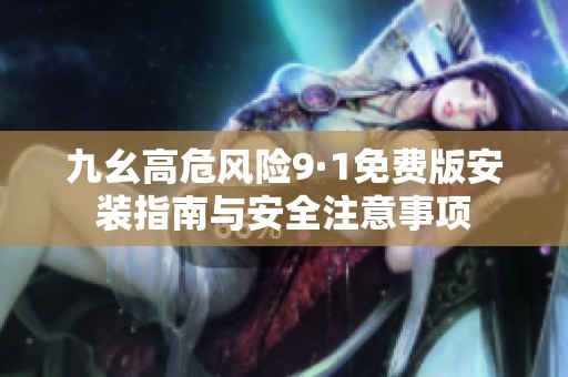 九幺高危风险9·1免费版安装指南与安全注意事项