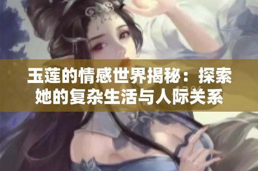 玉莲的情感世界揭秘：探索她的复杂生活与人际关系