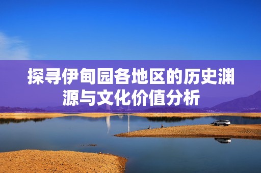 探寻伊甸园各地区的历史渊源与文化价值分析