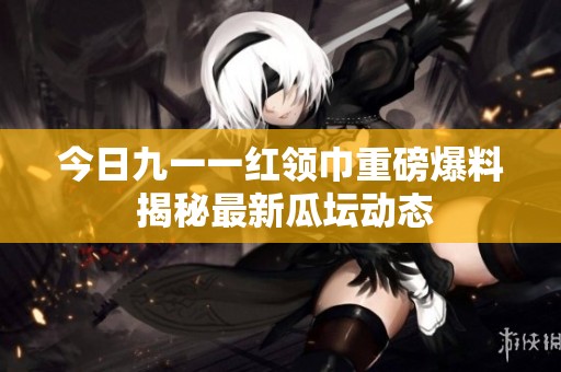 今日九一一红领巾重磅爆料 揭秘最新瓜坛动态
