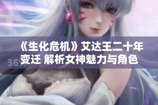 《生化危机》艾达王二十年变迁 解析女神魅力与角色进化