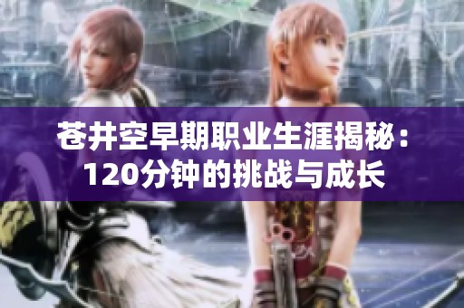 苍井空早期职业生涯揭秘：120分钟的挑战与成长