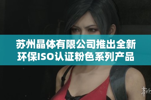 苏州晶体有限公司推出全新环保ISO认证粉色系列产品