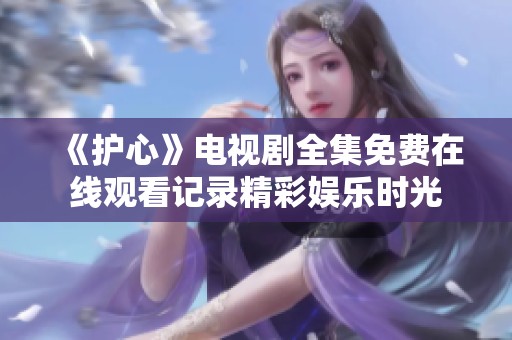 《护心》电视剧全集免费在线观看记录精彩娱乐时光