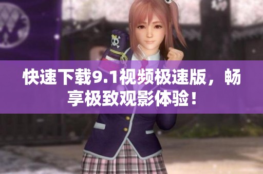 快速下载9.1视频极速版，畅享极致观影体验！