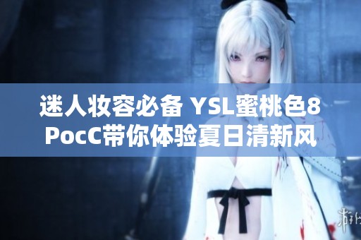 迷人妆容必备 YSL蜜桃色8PocC带你体验夏日清新风情